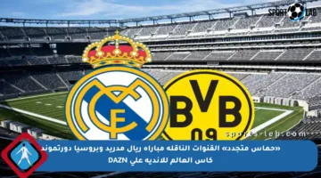 «حماس متجدد» القنوات الناقلة مباراة ريال مدريد وبروسيا دورتموند كأس العالم للأندية على DAZN